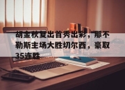 关于胡金秋复出首秀出彩，那不勒斯主场大胜切尔西，豪取35连胜的信息